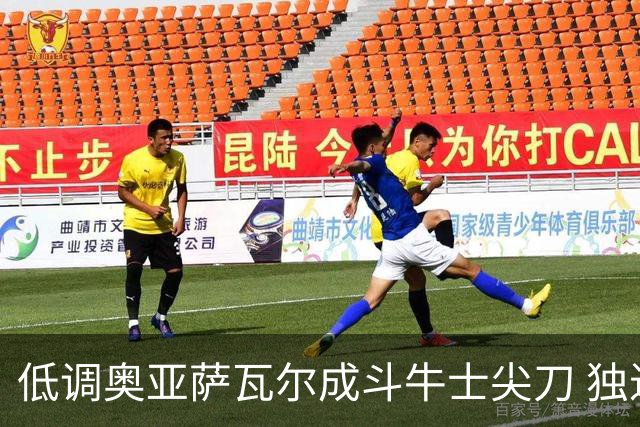 低调奥亚萨瓦尔成斗牛士尖刀 独进4球近四届最强表现