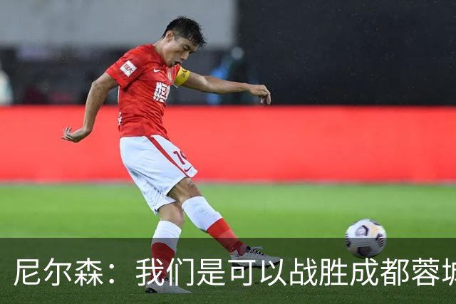 尼尔森：我们是可以战胜成都蓉城的 中超是一个非常出色的联赛