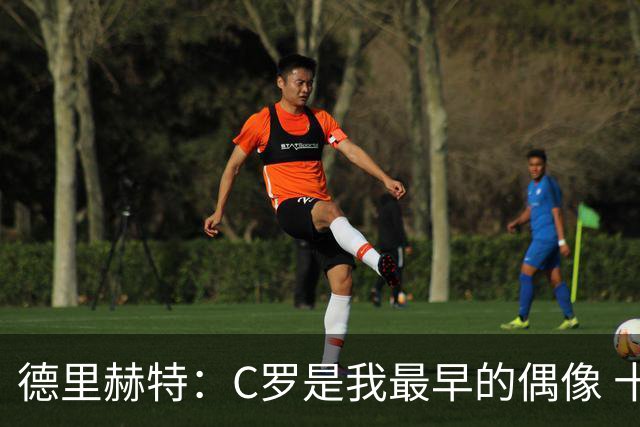 德里赫特：C罗是我最早的偶像 十五六岁意识到自己能踢出来