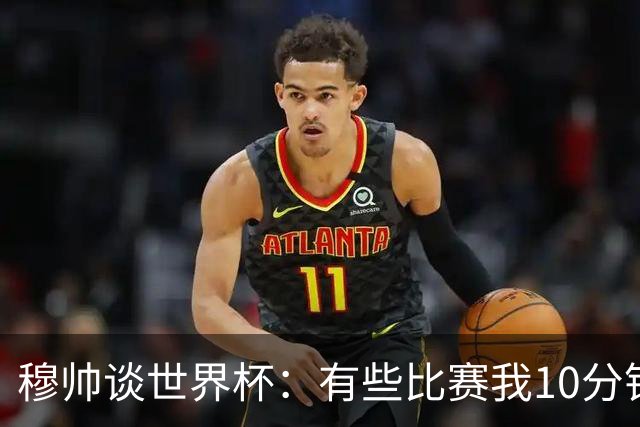 穆帅谈世界杯：有些比赛我10分钟就关电视了 世界杯应是最顶级的