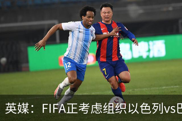英媒：FIFA正考虑组织以色列vs巴勒斯坦青少友谊赛，为新赛事揭幕