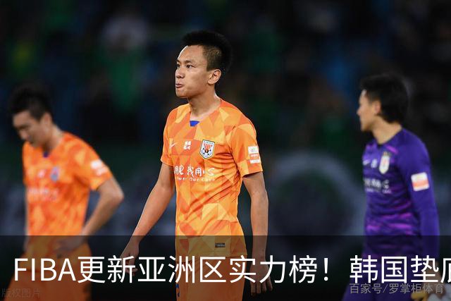 FIBA更新亚洲区实力榜！韩国垫底，日本第六，中国台北第八，中国男篮被高估！